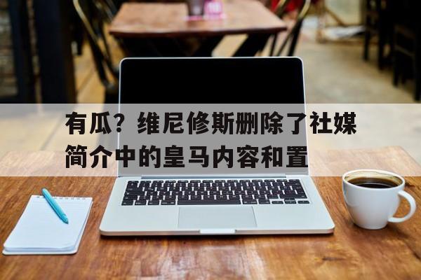 开云体育官网-有瓜？维尼修斯删除了社媒简介中的皇马内容和置的简单介绍